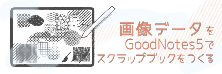 画像データをGoodNotes5でスクラップブックをつくる